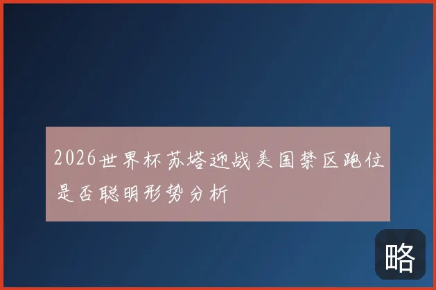 2026世界杯苏塔迎战美国禁区跑位是否聪明形势分析