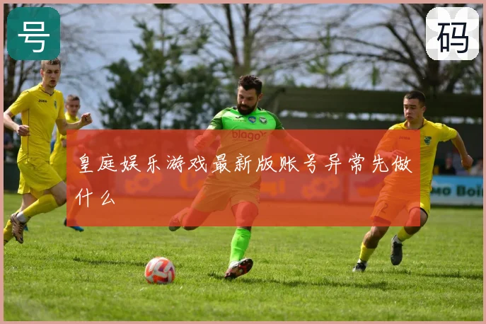 皇庭娱乐游戏最新版账号异常先做什么