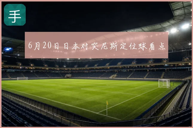 6月20日日本对突尼斯定位球看点