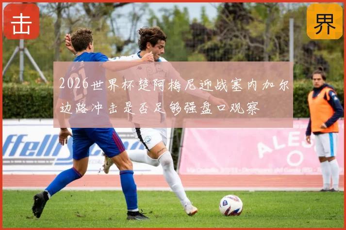 2026世界杯楚阿梅尼迎战塞内加尔边路冲击是否足够强盘口观察