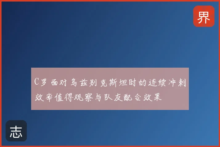 C罗面对乌兹别克斯坦时的连续冲刺效率值得观察与队友配合效果
