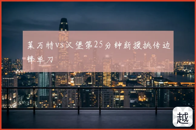 莱万特vs汉堡第25分钟新援挑传边锋单刀