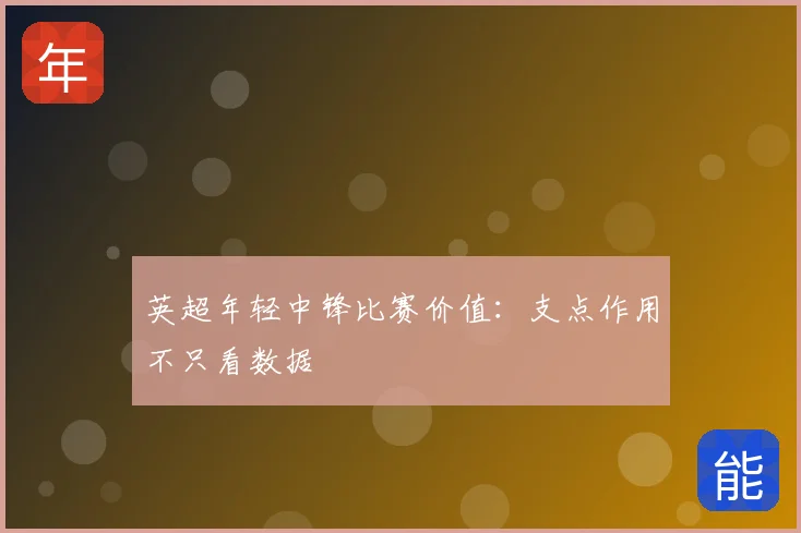 英超年轻中锋比赛价值：支点作用不只看数据