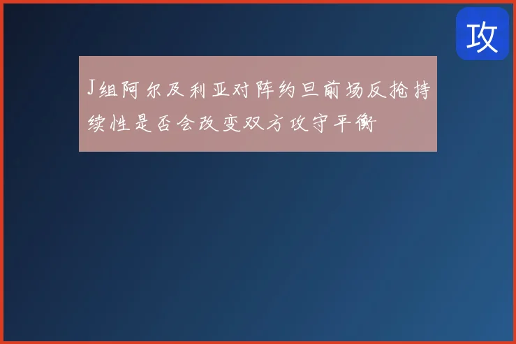 J组阿尔及利亚对阵约旦前场反抢持续性是否会改变双方攻守平衡