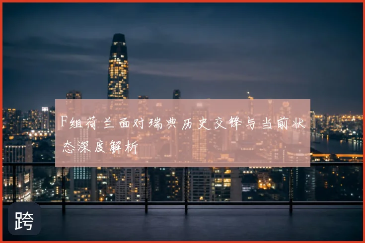 F组荷兰面对瑞典历史交锋与当前状态深度解析