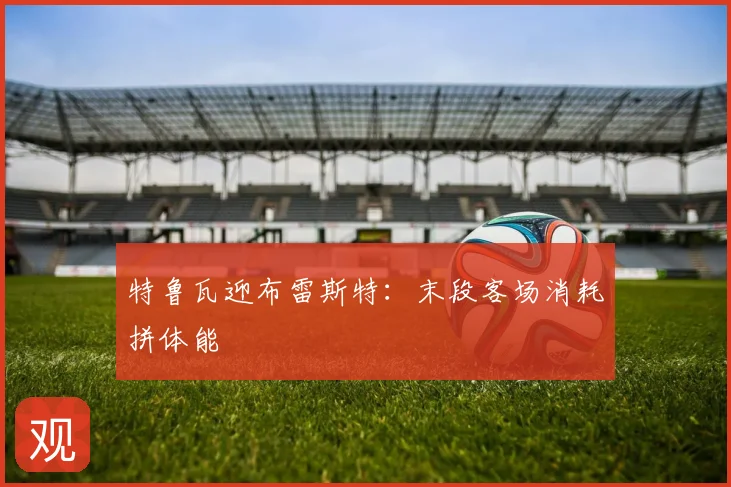 特鲁瓦迎布雷斯特：末段客场消耗拼体能