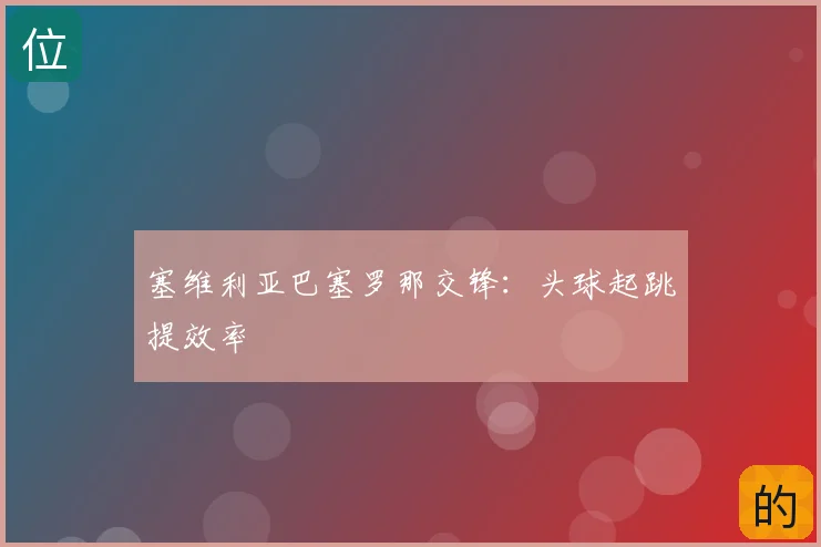 塞维利亚巴塞罗那交锋：头球起跳提效率