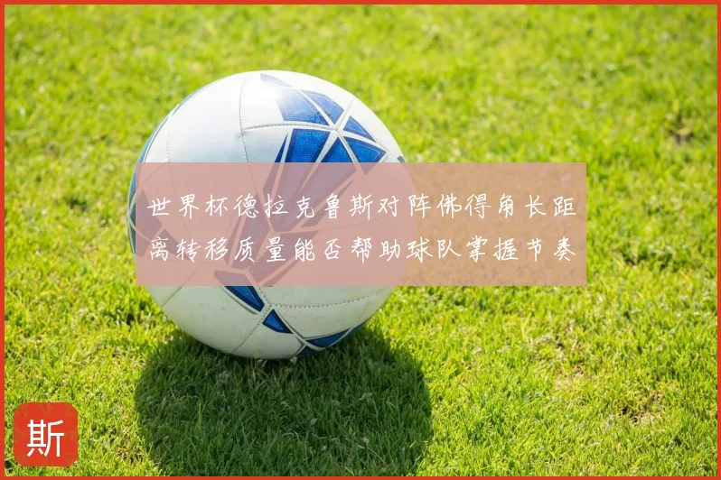 世界杯德拉克鲁斯对阵佛得角长距离转移质量能否帮助球队掌握节奏