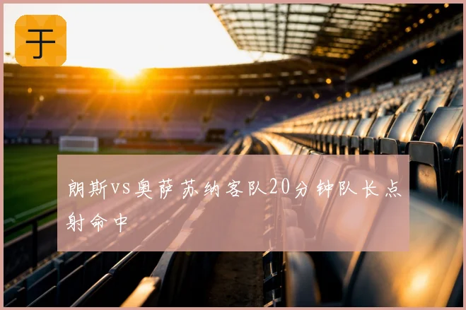 朗斯vs奥萨苏纳客队20分钟队长点射命中
