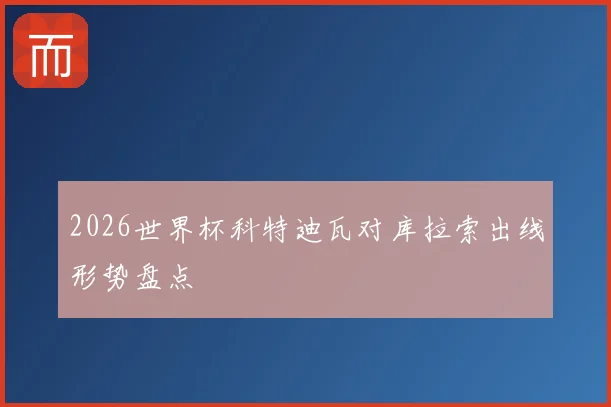 2026世界杯科特迪瓦对库拉索出线形势盘点