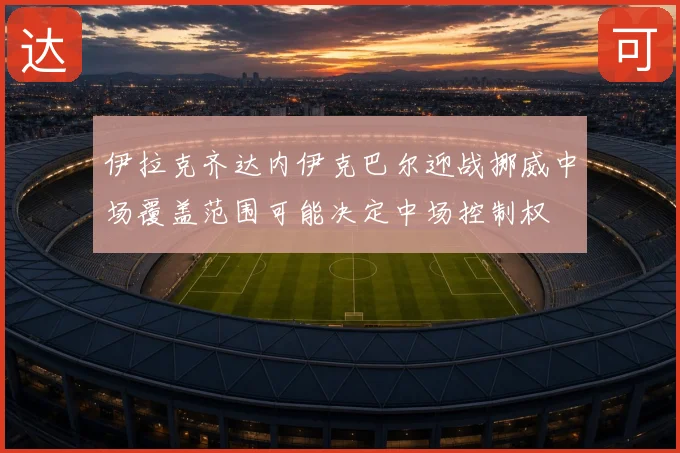 伊拉克齐达内伊克巴尔迎战挪威中场覆盖范围可能决定中场控制权