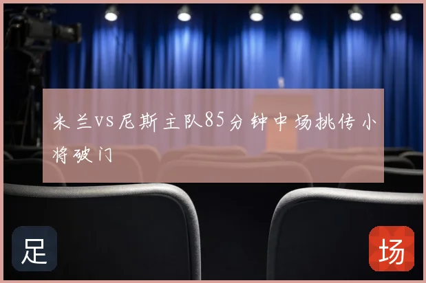 米兰vs尼斯主队85分钟中场挑传小将破门