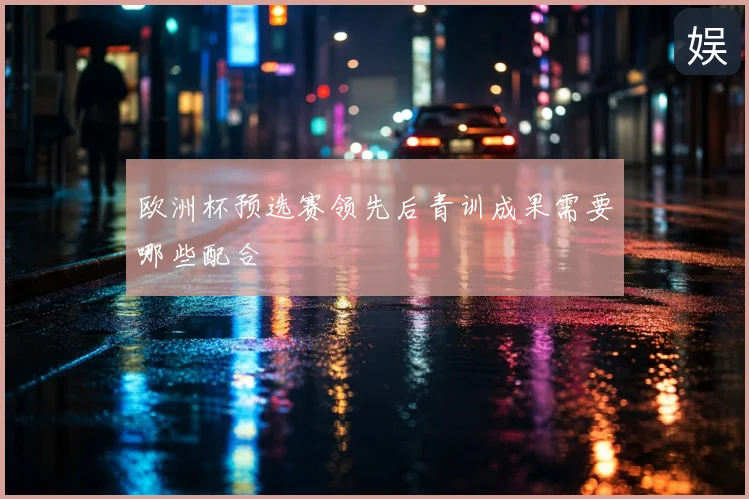 欧洲杯预选赛领先后青训成果需要哪些配合