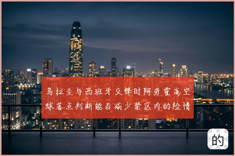 乌拉圭与西班牙交锋时阿劳霍高空球落点判断能否减少禁区内的险情